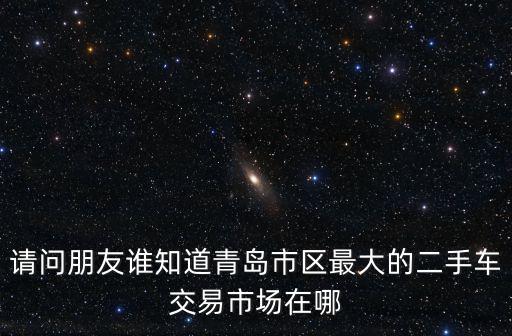 請問朋友誰知道青島市區最大的二手車交易市場在哪