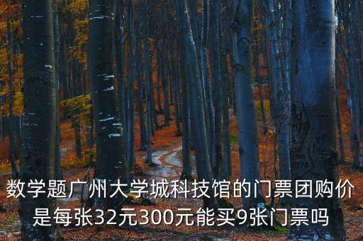 數學題廣州大學城科技館的門票團購價是每張32元300元能買9張門票嗎