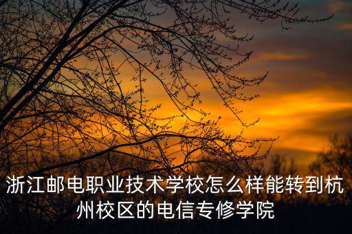 浙江郵電職業技術學校怎么樣能轉到杭州校區的電信專修學院