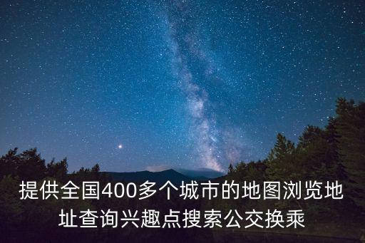 提供全國400多個城市的地圖瀏覽地址查詢興趣點搜索公交換乘