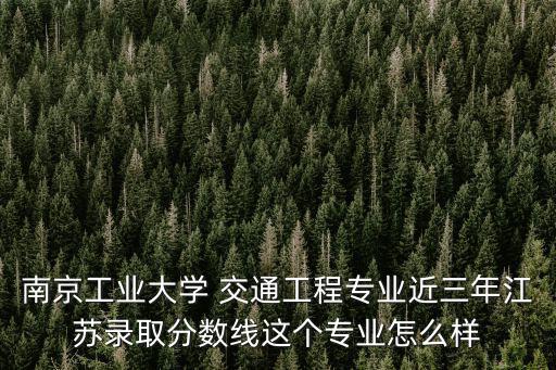 南京工業大學錄取分數線，南京工業大學最低投檔線是多少分