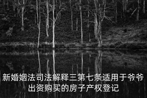 新婚姻法司法解釋三第七條適用于爺爺出資購買的房子產權登記