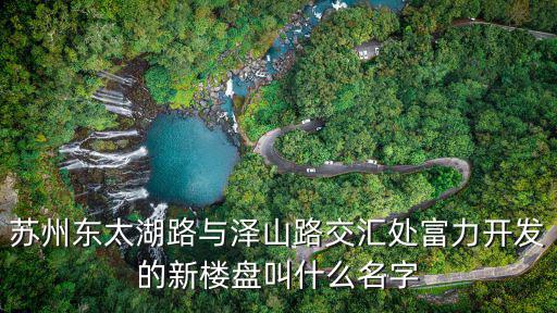 蘇州東太湖路與澤山路交匯處富力開發的新樓盤叫什么名字