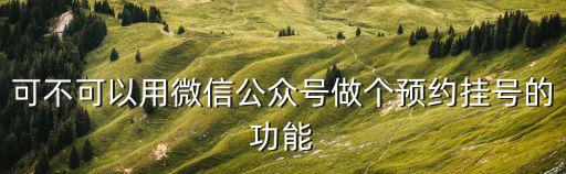 可不可以用微信公眾號做個預約掛號的功能