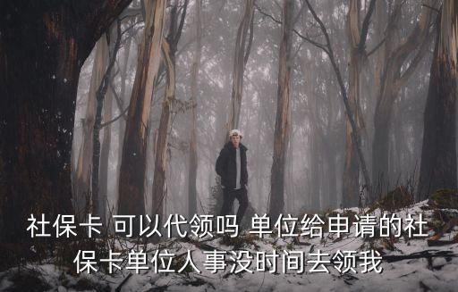 社保卡 可以代領(lǐng)嗎 單位給申請(qǐng)的社保卡單位人事沒時(shí)間去領(lǐng)我