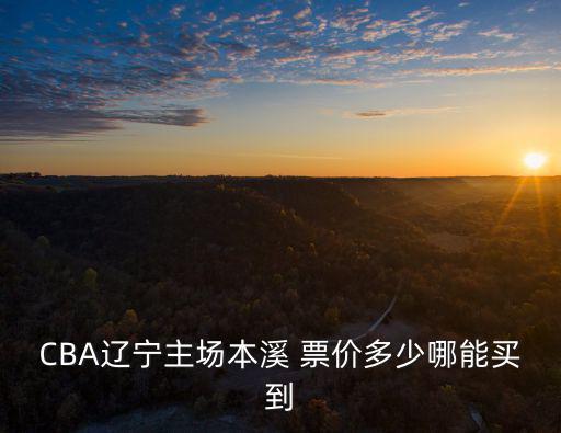 cba門票在哪買，CBA遼寧主場本溪 票價多少哪能買到