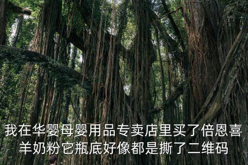 我在華嬰母嬰用品專賣店里買了倍恩喜羊奶粉它瓶底好像都是撕了二維碼