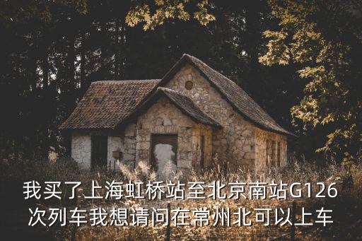 我買了上海虹橋站至北京南站G126次列車我想請問在常州北可以上車