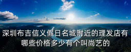 深圳布吉信義假日名城附近的理發(fā)店有哪些價格多少有個叫尚藝的