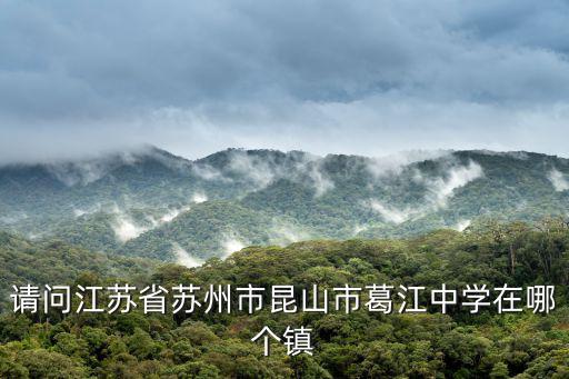 請問江蘇省蘇州市昆山市葛江中學在哪個鎮