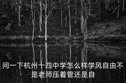杭州十四中學，問一下杭州十四中學怎么樣學風自由不是老師壓著管還是自