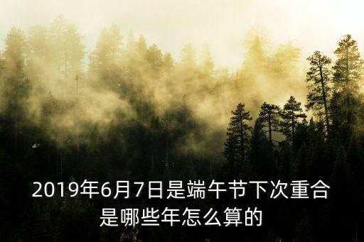 2019年6月7日是端午節(jié)下次重合是哪些年怎么算的