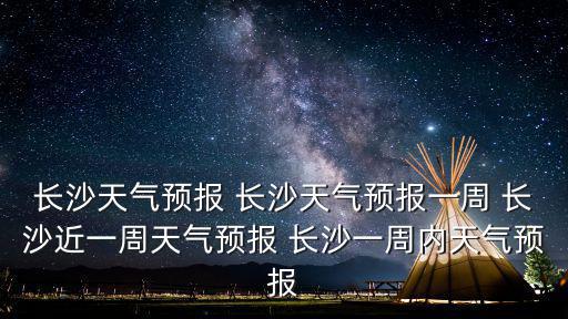 長(zhǎng)沙天氣預(yù)報(bào) 長(zhǎng)沙天氣預(yù)報(bào)一周 長(zhǎng)沙近一周天氣預(yù)報(bào) 長(zhǎng)沙一周內(nèi)天氣預(yù)報(bào)