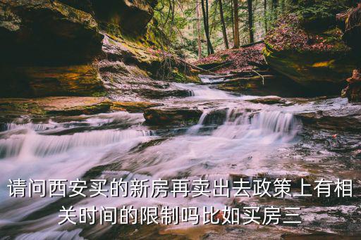 請問西安買的新房再賣出去政策上有相關時間的限制嗎比如買房三