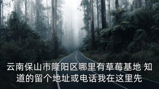 云南保山市隆陽(yáng)區(qū)哪里有草莓基地 知道的留個(gè)地址或電話我在這里先