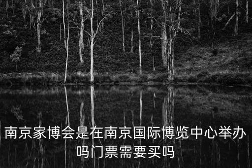 家博會有必要去嗎，南京家博會是在南京國際博覽中心舉辦嗎門票需要買嗎