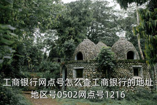 工商銀行網點號怎么查工商銀行的地址地區號0502網點號1216