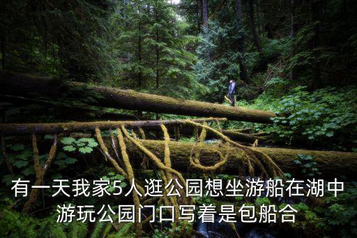 公園游船，有一天我家5人逛公園想坐游船在湖中游玩公園門口寫著是包船合