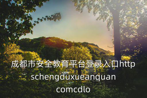 成都市安全教育平臺(tái)登錄入口httpschengduxueanquancomcdlo