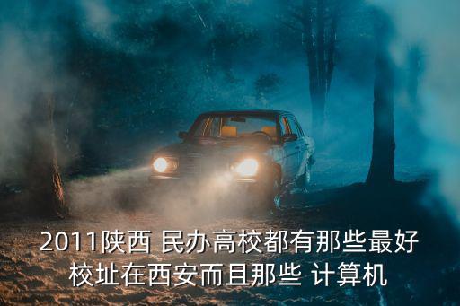 2011陜西 民辦高校都有那些最好校址在西安而且那些 計算機