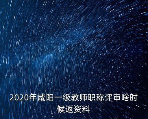 咸陽人社，2020年咸陽一級教師職稱評審啥時候返資料