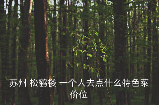 松鶴樓招牌菜，蘇州 松鶴樓 一個人去點什么特色菜價位