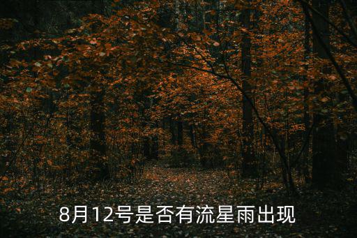 8月12日流星雨，2022年8月12日吉林省榆樹市流星雨幾點到幾點