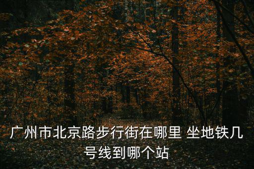 廣州市北京路步行街在哪里 坐地鐵幾號線到哪個站