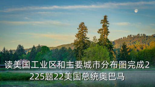 讀美國工業(yè)區(qū)和主要城市分布圖完成2225題22美國總統(tǒng)奧巴馬