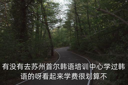 有沒(méi)有去蘇州首爾韓語(yǔ)培訓(xùn)中心學(xué)過(guò)韓語(yǔ)的呀看起來(lái)學(xué)費(fèi)很劃算不