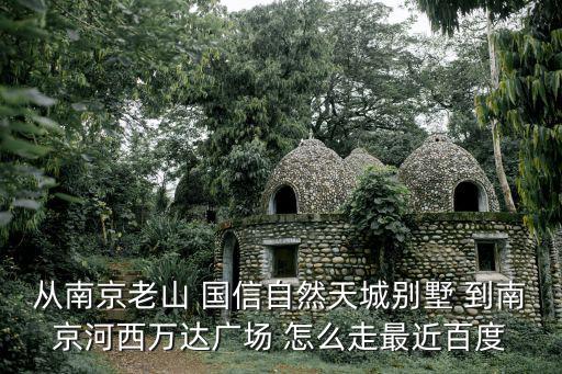從南京老山 國信自然天城別墅 到南京河西萬達(dá)廣場 怎么走最近百度