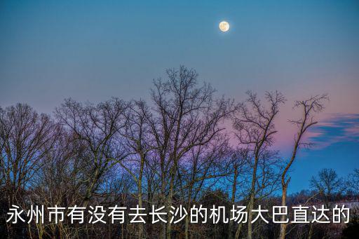 永州到長沙飛機(jī)，永州市有沒有去長沙的機(jī)場大巴直達(dá)的