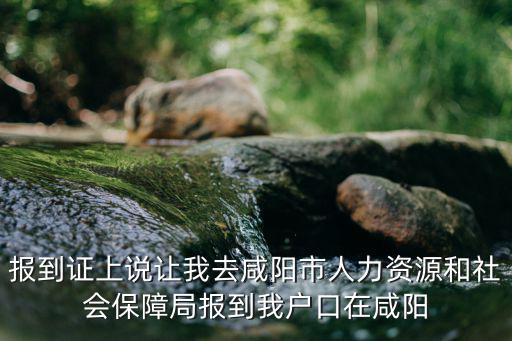 咸陽人社局官網，報到證上說讓我去咸陽市人力資源和社會保障局報到我戶口在咸陽