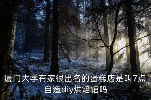 廈門大學有家很出名的蛋糕店是叫7點自造diy烘焙館嗎