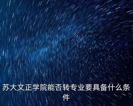 蘇大文正學院能否轉專業要具備什么條件