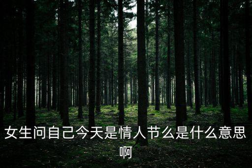 今天是七夕，女生問自己今天是情人節么是什么意思啊