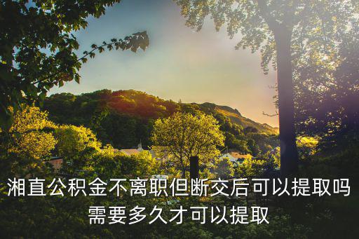 湘直公積金不離職但斷交后可以提取嗎需要多久才可以提取