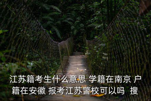 江蘇籍考生什么意思 學籍在南京 戶籍在安徽 報考江蘇警校可以嗎  搜
