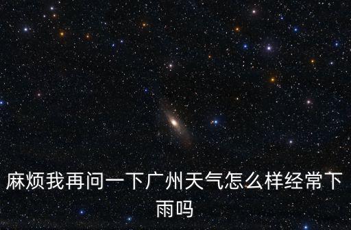 麻煩我再問一下廣州天氣怎么樣經常下雨嗎