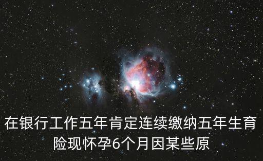 在銀行工作五年肯定連續繳納五年生育險現懷孕6個月因某些原