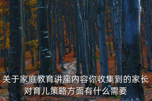 關(guān)于家庭教育講座內(nèi)容你收集到的家長(zhǎng)對(duì)育兒策略方面有什么需要