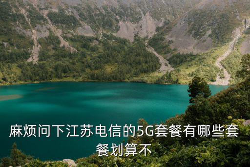 麻煩問下江蘇電信的5G套餐有哪些套餐劃算不