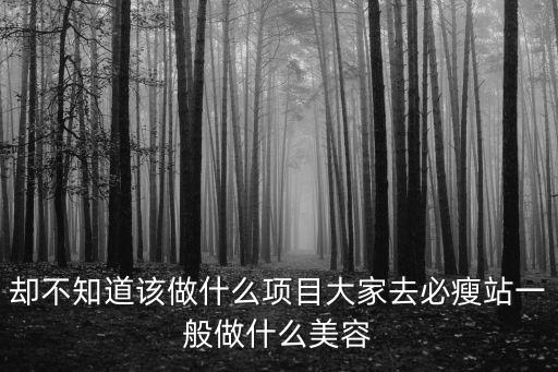 卻不知道該做什么項目大家去必瘦站一般做什么美容