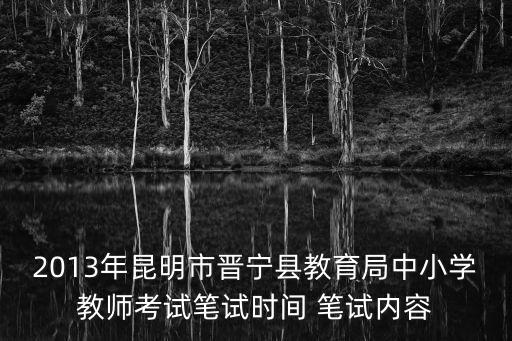 中小學教師考試，2013年昆明市晉寧縣教育局中小學教師考試筆試時間 筆試內容