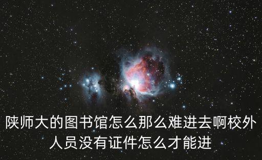 陜師大的圖書館怎么那么難進去啊校外人員沒有證件怎么才能進