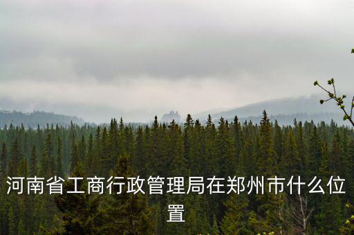 河南工商局，河南省工商行政管理局在鄭州市什么位置