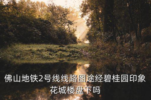 佛山地鐵2號線線路圖途經(jīng)碧桂園印象花城樓盤下嗎
