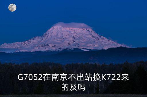 G7052在南京不出站換K722來的及嗎