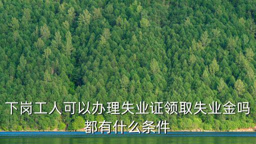 下崗失業(yè)人員，下崗工人可以辦理失業(yè)證領取失業(yè)金嗎都有什么條件