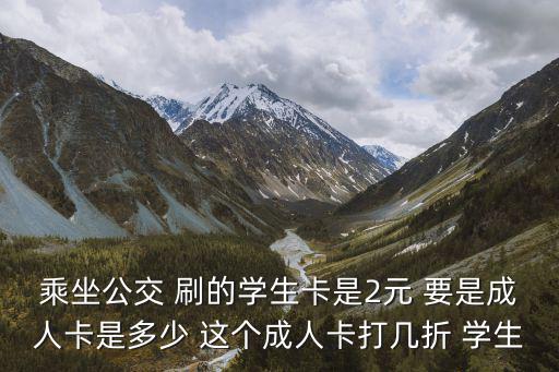 乘坐公交 刷的學生卡是2元 要是成人卡是多少 這個成人卡打幾折 學生
